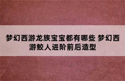 梦幻西游龙族宝宝都有哪些 梦幻西游鲛人进阶前后造型